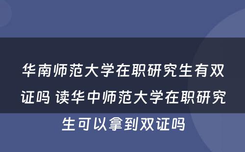 华南师范大学在职研究生有双证吗 读华中师范大学在职研究生可以拿到双证吗