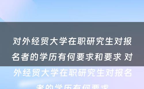 对外经贸大学在职研究生对报名者的学历有何要求和要求 对外经贸大学在职研究生对报名者的学历有何要求