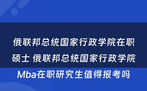 俄联邦总统国家行政学院在职硕士 俄联邦总统国家行政学院Mba在职研究生值得报考吗