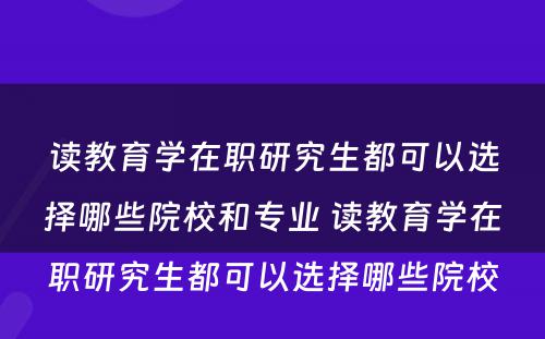 读教育学在职研究生都可以选择哪些院校和专业 读教育学在职研究生都可以选择哪些院校