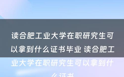 读合肥工业大学在职研究生可以拿到什么证书毕业 读合肥工业大学在职研究生可以拿到什么证书