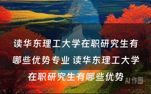 读华东理工大学在职研究生有哪些优势专业 读华东理工大学在职研究生有哪些优势