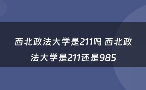 西北政法大学是211吗 西北政法大学是211还是985