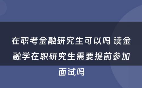 在职考金融研究生可以吗 读金融学在职研究生需要提前参加面试吗