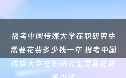 报考中国传媒大学在职研究生需要花费多少钱一年 报考中国传媒大学在职研究生需要花费多少钱