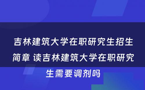 吉林建筑大学在职研究生招生简章 读吉林建筑大学在职研究生需要调剂吗