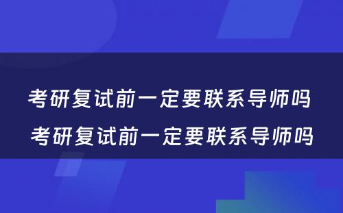 考研复试前一定要联系导师吗 考研复试前一定要联系导师吗