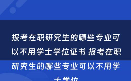 报考在职研究生的哪些专业可以不用学士学位证书 报考在职研究生的哪些专业可以不用学士学位