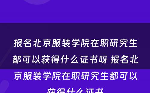 报名北京服装学院在职研究生都可以获得什么证书呀 报名北京服装学院在职研究生都可以获得什么证书