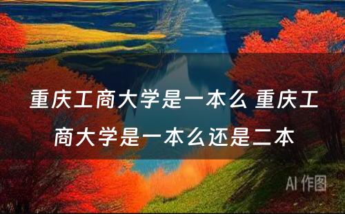 重庆工商大学是一本么 重庆工商大学是一本么还是二本