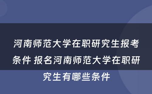 河南师范大学在职研究生报考条件 报名河南师范大学在职研究生有哪些条件