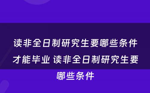 读非全日制研究生要哪些条件才能毕业 读非全日制研究生要哪些条件