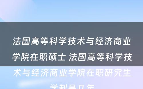 法国高等科学技术与经济商业学院在职硕士 法国高等科学技术与经济商业学院在职研究生学制是几年