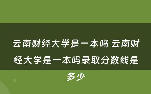 云南财经大学是一本吗 云南财经大学是一本吗录取分数线是多少