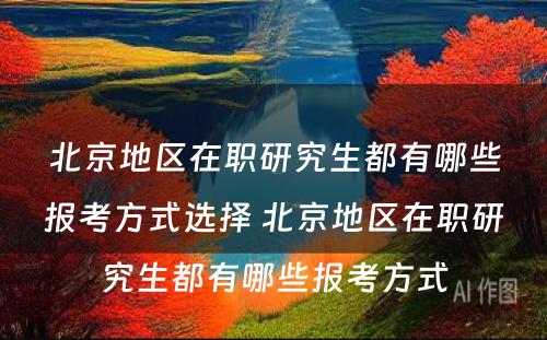 北京地区在职研究生都有哪些报考方式选择 北京地区在职研究生都有哪些报考方式