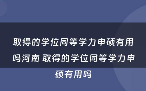 取得的学位同等学力申硕有用吗河南 取得的学位同等学力申硕有用吗