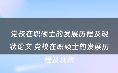 党校在职硕士的发展历程及现状论文 党校在职硕士的发展历程及现状