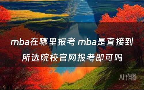 mba在哪里报考 mba是直接到所选院校官网报考即可吗