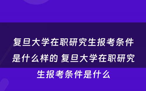 复旦大学在职研究生报考条件是什么样的 复旦大学在职研究生报考条件是什么