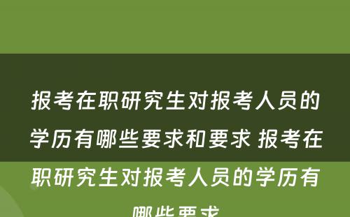 报考在职研究生对报考人员的学历有哪些要求和要求 报考在职研究生对报考人员的学历有哪些要求