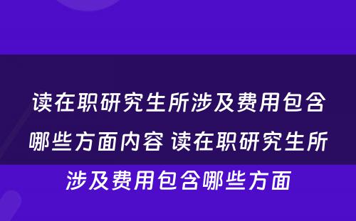 读在职研究生所涉及费用包含哪些方面内容 读在职研究生所涉及费用包含哪些方面