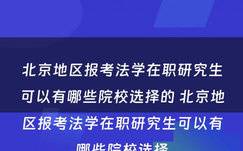 北京地区报考法学在职研究生可以有哪些院校选择的 北京地区报考法学在职研究生可以有哪些院校选择