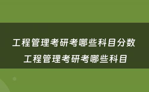 工程管理考研考哪些科目分数 工程管理考研考哪些科目