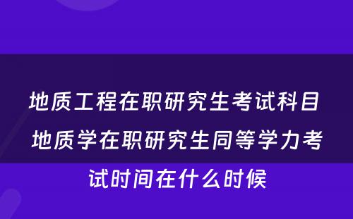 地质工程在职研究生考试科目 地质学在职研究生同等学力考试时间在什么时候