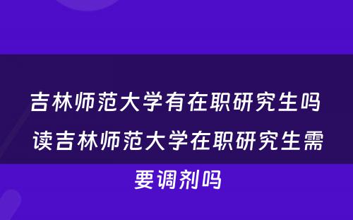 吉林师范大学有在职研究生吗 读吉林师范大学在职研究生需要调剂吗