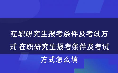 在职研究生报考条件及考试方式 在职研究生报考条件及考试方式怎么填