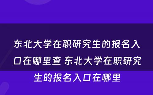 东北大学在职研究生的报名入口在哪里查 东北大学在职研究生的报名入口在哪里