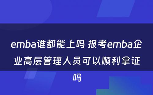 emba谁都能上吗 报考emba企业高层管理人员可以顺利拿证吗