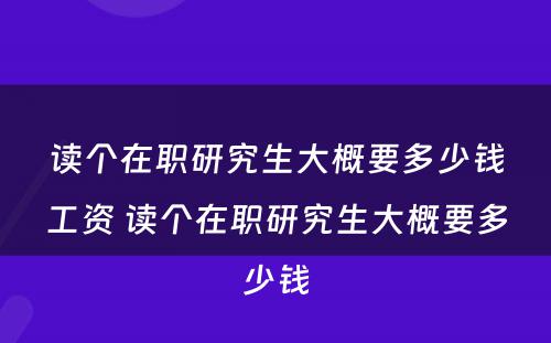 读个在职研究生大概要多少钱工资 读个在职研究生大概要多少钱