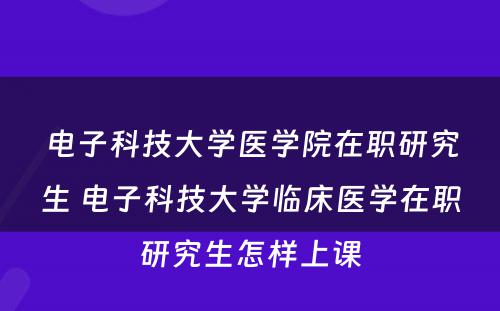 电子科技大学医学院在职研究生 电子科技大学临床医学在职研究生怎样上课