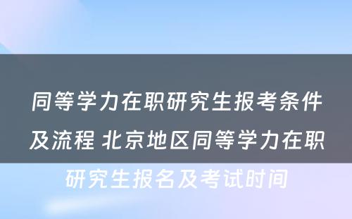 同等学力在职研究生报考条件及流程 北京地区同等学力在职研究生报名及考试时间