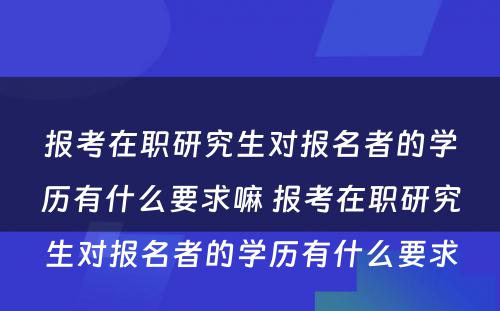 报考在职研究生对报名者的学历有什么要求嘛 报考在职研究生对报名者的学历有什么要求