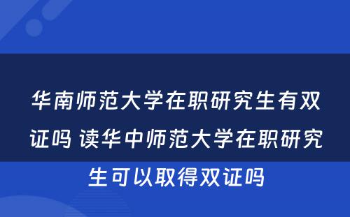 华南师范大学在职研究生有双证吗 读华中师范大学在职研究生可以取得双证吗