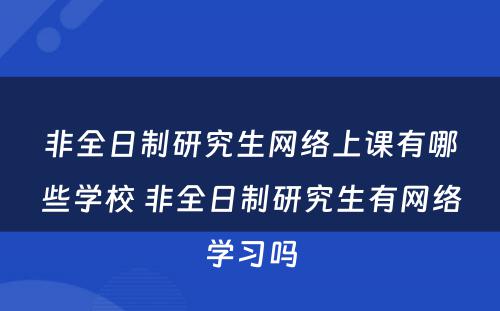 非全日制研究生网络上课有哪些学校 非全日制研究生有网络学习吗