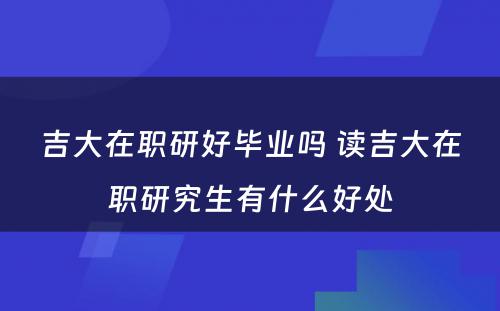 吉大在职研好毕业吗 读吉大在职研究生有什么好处