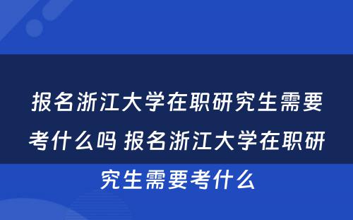 报名浙江大学在职研究生需要考什么吗 报名浙江大学在职研究生需要考什么