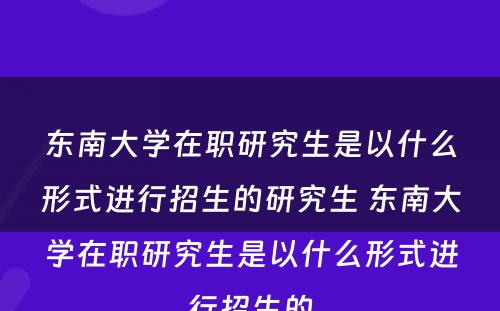 东南大学在职研究生是以什么形式进行招生的研究生 东南大学在职研究生是以什么形式进行招生的