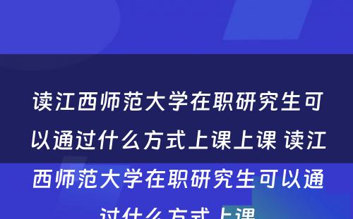 读江西师范大学在职研究生可以通过什么方式上课上课 读江西师范大学在职研究生可以通过什么方式上课