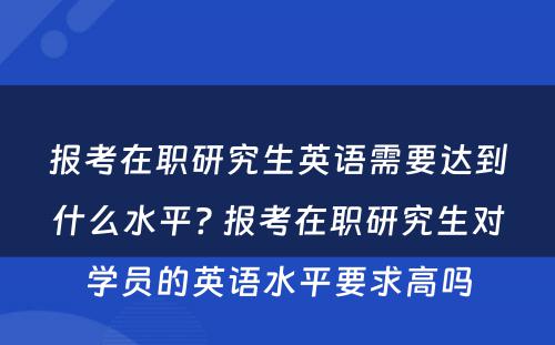 报考在职研究生英语需要达到什么水平? 报考在职研究生对学员的英语水平要求高吗