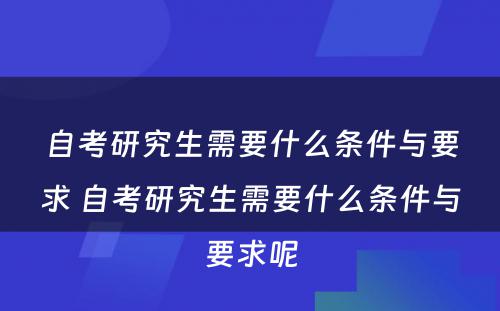 自考研究生需要什么条件与要求 自考研究生需要什么条件与要求呢
