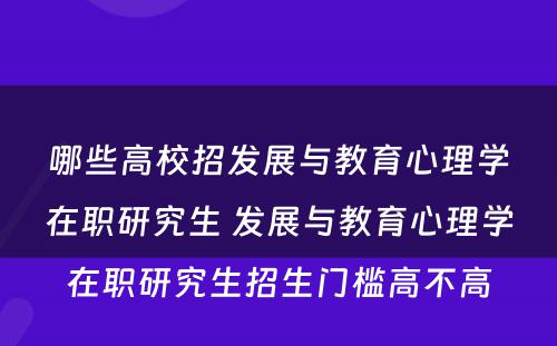 哪些高校招发展与教育心理学在职研究生 发展与教育心理学在职研究生招生门槛高不高