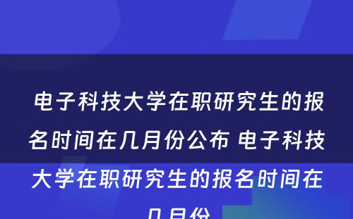 电子科技大学在职研究生的报名时间在几月份公布 电子科技大学在职研究生的报名时间在几月份