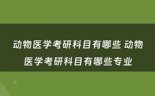 动物医学考研科目有哪些 动物医学考研科目有哪些专业