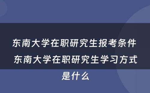 东南大学在职研究生报考条件 东南大学在职研究生学习方式是什么