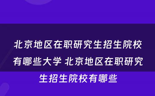 北京地区在职研究生招生院校有哪些大学 北京地区在职研究生招生院校有哪些