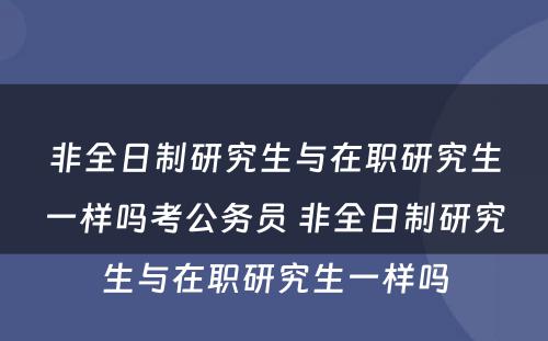 非全日制研究生与在职研究生一样吗考公务员 非全日制研究生与在职研究生一样吗